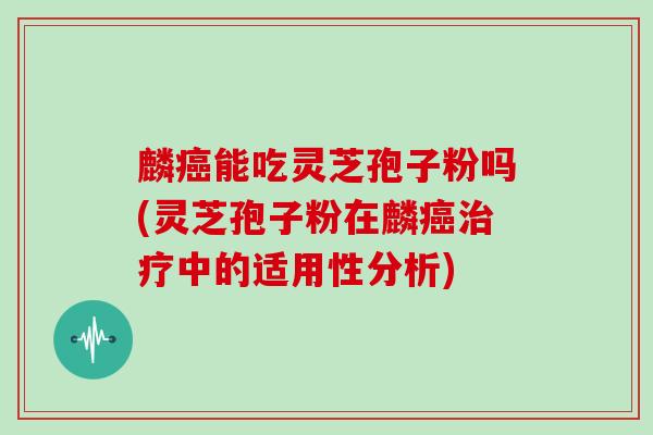 麟癌能吃灵芝孢子粉吗(灵芝孢子粉在麟癌治疗中的适用性分析)