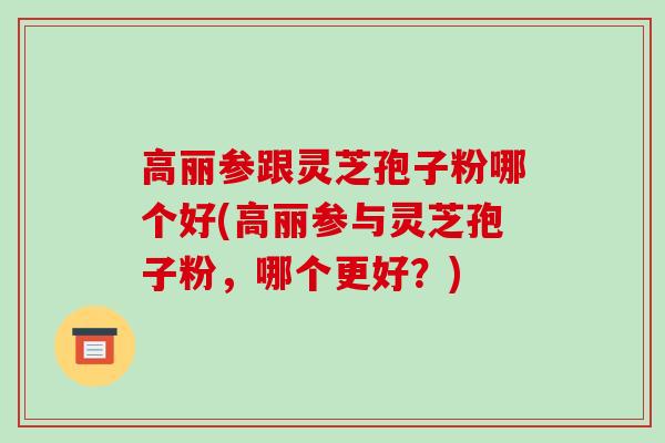 高丽参跟灵芝孢子粉哪个好(高丽参与灵芝孢子粉,哪个更好?)