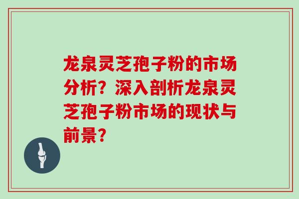 龙泉灵芝孢子粉的市场分析？深入剖析龙泉灵芝孢子粉市场的现状与前景？