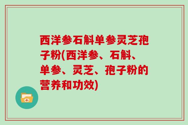 西洋参石斛单参灵芝孢子粉(西洋参、石斛、单参、灵芝、孢子粉的营养和功效)
