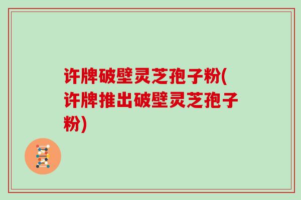 许牌破壁灵芝孢子粉(许牌推出破壁灵芝孢子粉)