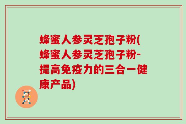 蜂蜜人参灵芝孢子粉(蜂蜜人参灵芝孢子粉-提高免疫力的三合一健康产品)