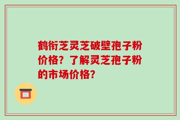 鹤衔芝灵芝破壁孢子粉价格?了解灵芝孢子粉的市场价格?