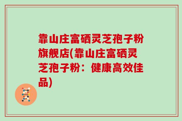 靠山庄富硒灵芝孢子粉旗舰店(靠山庄富硒灵芝孢子粉：健康高效佳品)