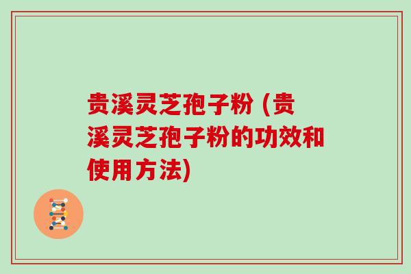 贵溪灵芝孢子粉 (贵溪灵芝孢子粉的功效和使用方法)
