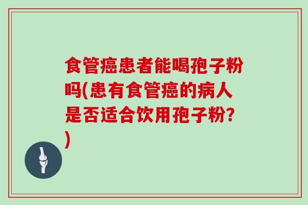 食管癌患者能喝孢子粉吗(患有食管癌的病人是否适合饮用孢子粉?)