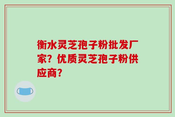 衡水灵芝孢子粉批发厂家?优质灵芝孢子粉供应商?