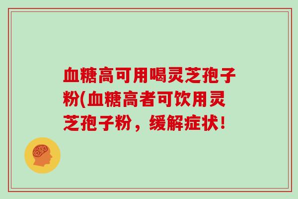 血糖高可用喝灵芝孢子粉(血糖高者可饮用灵芝孢子粉,缓解症状!
