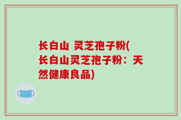 长白山 灵芝孢子粉(长白山灵芝孢子粉:天然健康良品)