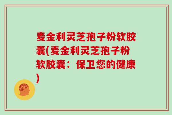 麦金利灵芝孢子粉软胶囊(麦金利灵芝孢子粉软胶囊：保卫您的健康)