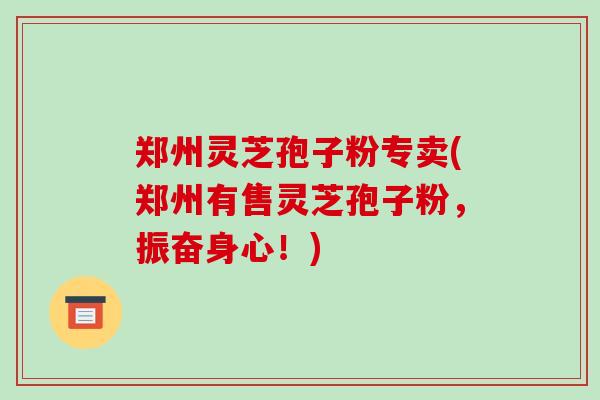 郑州灵芝孢子粉专卖(郑州有售灵芝孢子粉，振奋身心！)