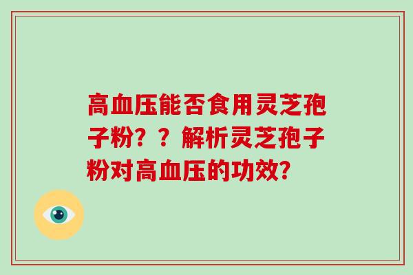 高血压能否食用灵芝孢子粉？？解析灵芝孢子粉对高血压的功效？