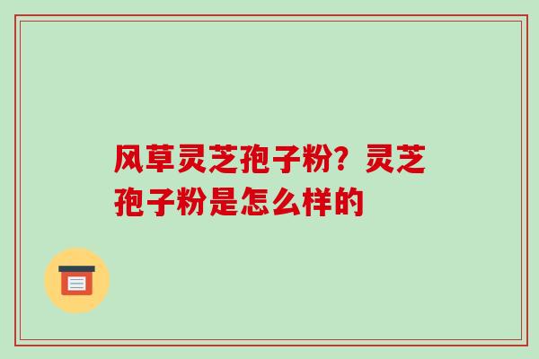 风草灵芝孢子粉?灵芝孢子粉是怎么样的