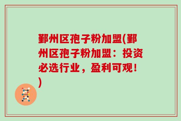 鄞州区孢子粉加盟(鄞州区孢子粉加盟:投资必选行业,盈利可观!)