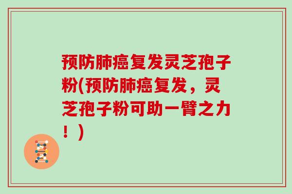 预防肺癌复发灵芝孢子粉(预防肺癌复发,灵芝孢子粉可助一臂之力!)