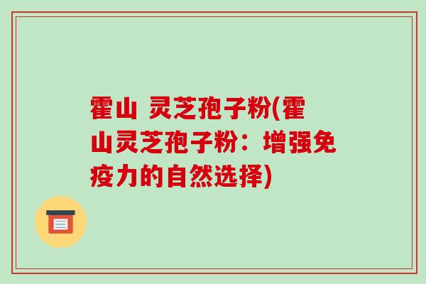 霍山 灵芝孢子粉(霍山灵芝孢子粉：增强免疫力的自然选择)