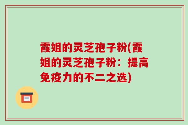 霞姐的灵芝孢子粉(霞姐的灵芝孢子粉：提高免疫力的不二之选)