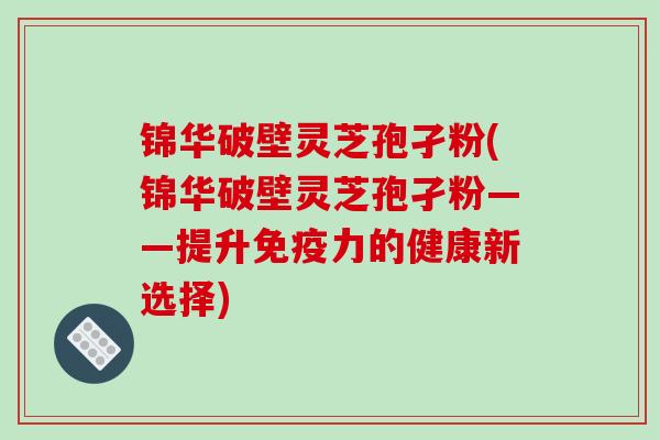 锦华破壁灵芝孢孑粉(锦华破壁灵芝孢孑粉——提升免疫力的健康新选择)