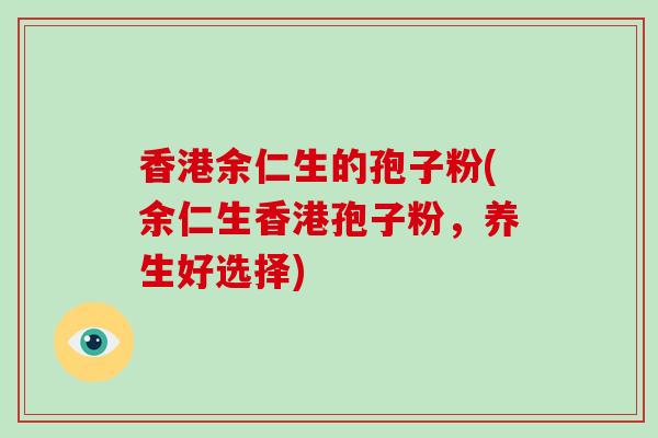 香港余仁生的孢子粉(余仁生香港孢子粉,养生好选择)