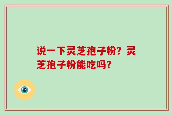 说一下灵芝孢子粉?灵芝孢子粉能吃吗?