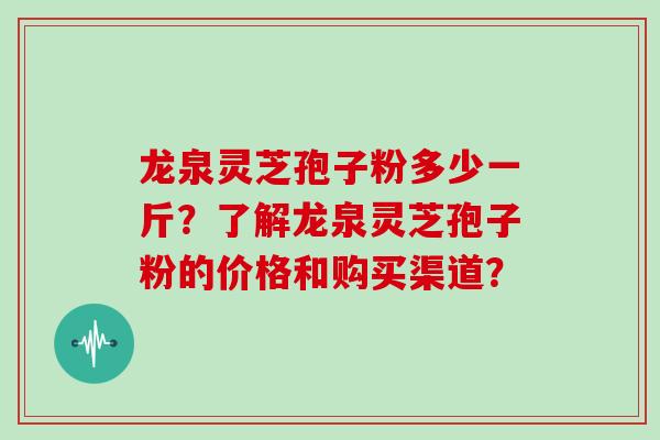 龙泉灵芝孢子粉多少一斤?了解龙泉灵芝孢子粉的价格和购买渠道?