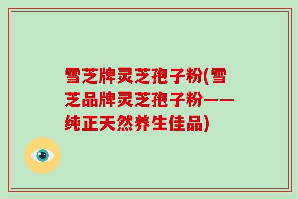 雪芝牌灵芝孢子粉(雪芝品牌灵芝孢子粉——纯正天然养生佳品)