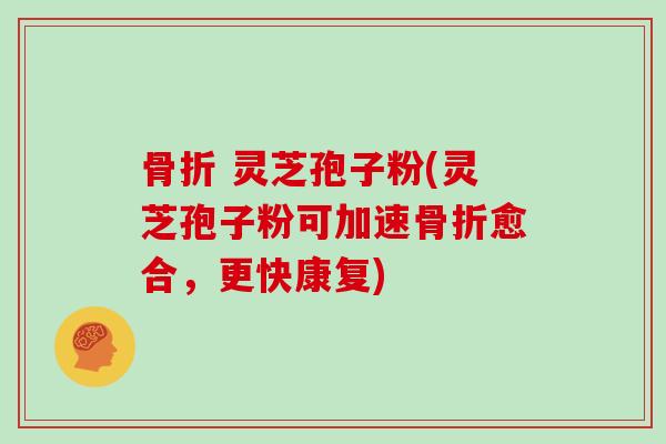 骨折 灵芝孢子粉(灵芝孢子粉可加速骨折愈合，更快康复)