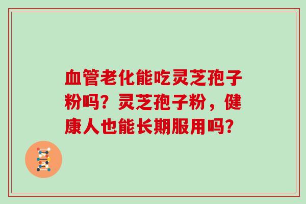 血管老化能吃灵芝孢子粉吗?灵芝孢子粉,健康人也能长期服用吗?