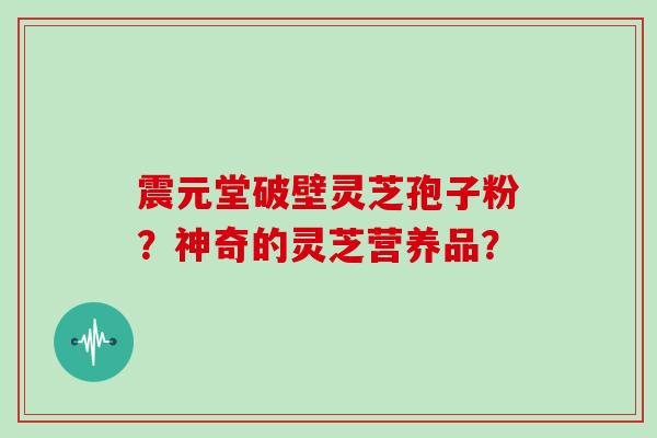 震元堂破壁灵芝孢子粉?神奇的灵芝营养品?