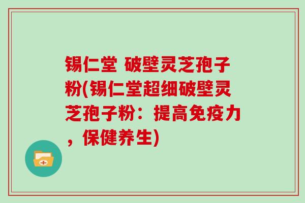 锡仁堂 破壁灵芝孢子粉(锡仁堂超细破壁灵芝孢子粉:提高免疫力,保健养生)