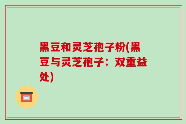 黑豆和灵芝孢子粉(黑豆与灵芝孢子:双重益处)