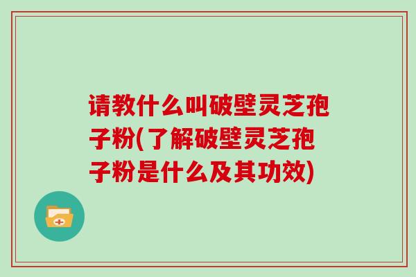 请教什么叫破壁灵芝孢子粉(了解破壁灵芝孢子粉是什么及其功效)