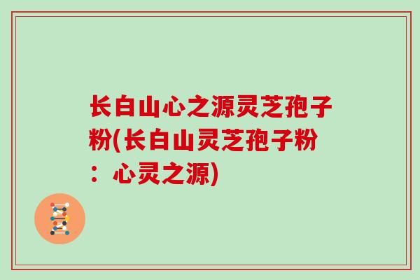 长白山心之源灵芝孢子粉(长白山灵芝孢子粉:心灵之源)