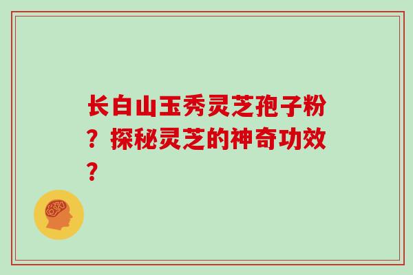 长白山玉秀灵芝孢子粉?探秘灵芝的神奇功效?