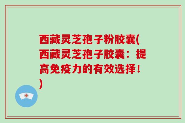 西藏灵芝孢子粉胶囊(西藏灵芝孢子胶囊:提高免疫力的有效选择!)