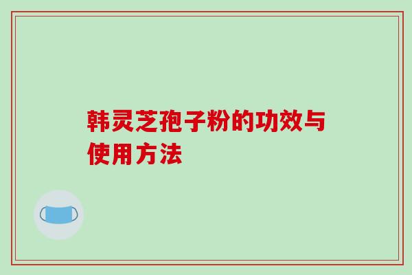 韩灵芝孢子粉的功效与使用方法