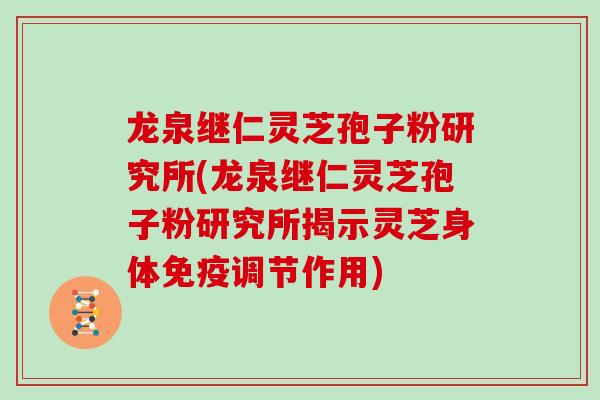龙泉继仁灵芝孢子粉研究所(龙泉继仁灵芝孢子粉研究所揭示灵芝身体免疫调节作用)