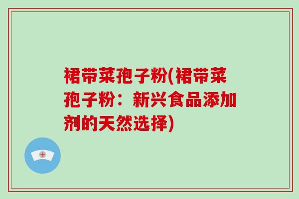 裙带菜孢子粉(裙带菜孢子粉:新兴食品添加剂的天然选择)