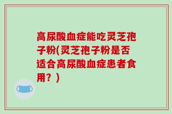 高尿酸血症能吃灵芝孢子粉(灵芝孢子粉是否适合高尿酸血症患者食用?)