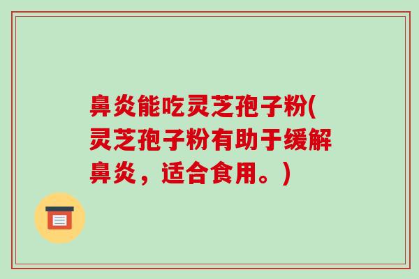 鼻炎能吃灵芝孢子粉(灵芝孢子粉有助于缓解鼻炎,适合食用。)