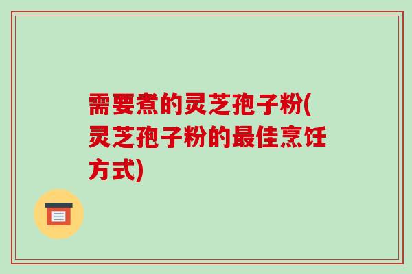 需要煮的灵芝孢子粉(灵芝孢子粉的最佳烹饪方式)