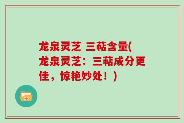 龙泉灵芝 三萜含量(龙泉灵芝:三萜成分更佳,惊艳妙处!)