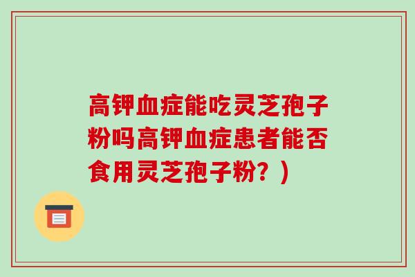 高钾血症能吃灵芝孢子粉吗高钾血症患者能否食用灵芝孢子粉?)