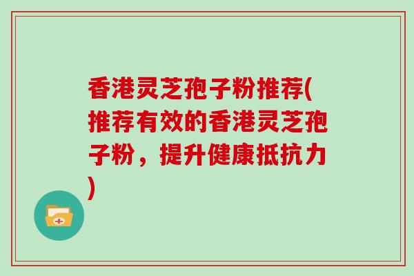 香港灵芝孢子粉推荐(推荐有效的香港灵芝孢子粉,提升健康抵抗力)