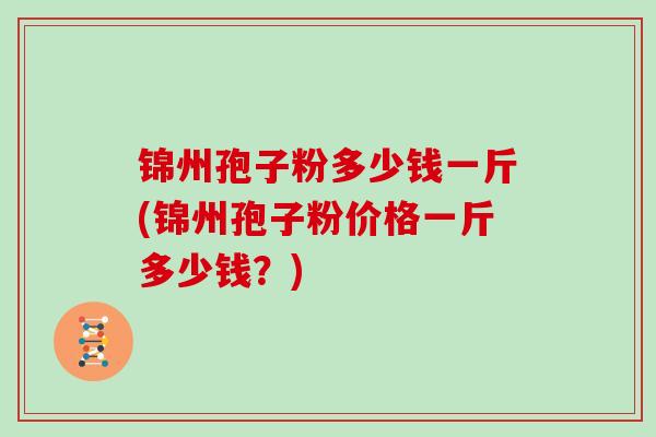 锦州孢子粉多少钱一斤(锦州孢子粉价格一斤多少钱?)
