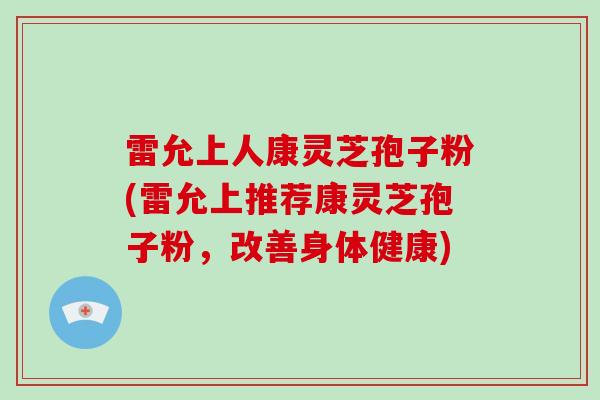 雷允上人康灵芝孢子粉(雷允上推荐康灵芝孢子粉，改善身体健康)