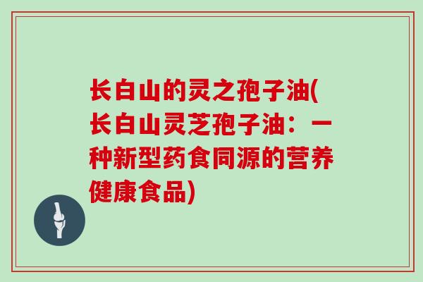 长白山的灵之孢子油(长白山灵芝孢子油:一种新型药食同源的营养健康食品)