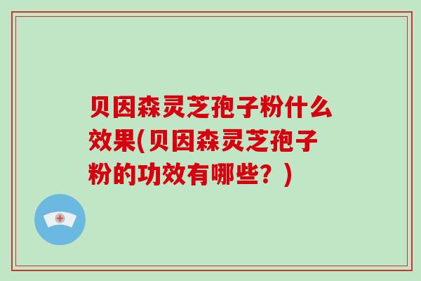 贝因森灵芝孢子粉什么效果(贝因森灵芝孢子粉的功效有哪些？)