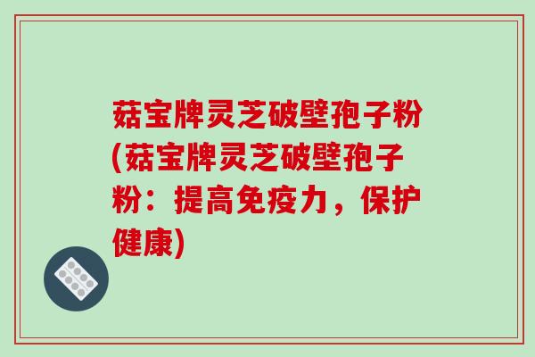 菇宝牌灵芝破壁孢子粉(菇宝牌灵芝破壁孢子粉:提高免疫力,保护健康)