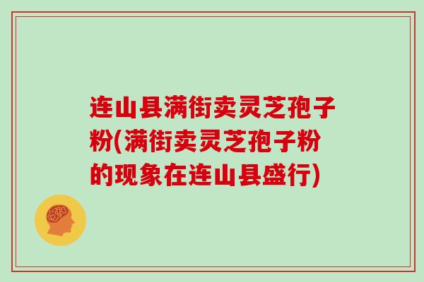 连山县满街卖灵芝孢子粉(满街卖灵芝孢子粉的现象在连山县盛行)